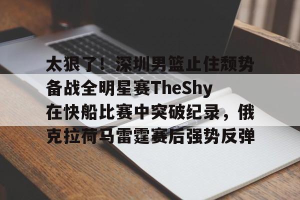 关于太狠了！深圳男篮止住颓势备战全明星赛TheShy在快船比赛中突破纪录，俄克拉荷马雷霆赛后强势反弹的信息